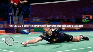 Windows 7 系统下连接VPN服务器的完整配置指南与常见问题解析