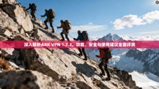 深入解析ARK VPN 1.3.3，功能、安全与使用建议全面评测