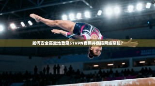 如何安全高效地登录51VPN官网并保障网络隐私？