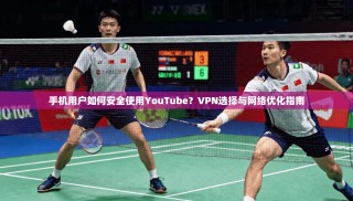 手机用户如何安全使用YouTube？VPN选择与网络优化指南
