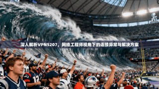 深入解析VPN5207，网络工程师视角下的连接异常与解决方案