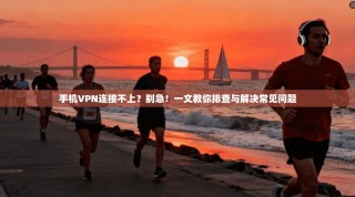 手机VPN连接不上？别急！一文教你排查与解决常见问题