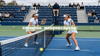 迅雷VPN加速器，网络提速神器还是潜在风险？