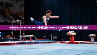 Windows Server 2012中搭建IPSec/L2TP VPN服务器的完整指南