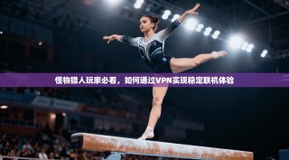 怪物猎人玩家必看，如何通过VPN实现稳定联机体验