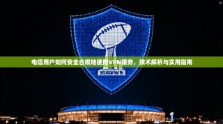 电信用户如何安全合规地使用VPN服务，技术解析与实用指南