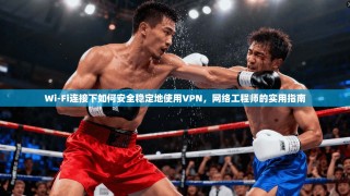 Wi-Fi连接下如何安全稳定地使用VPN，网络工程师的实用指南