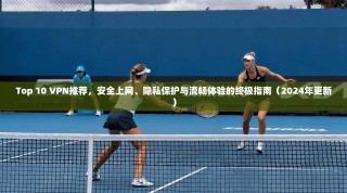 Top 10 VPN推荐，安全上网、隐私保护与流畅体验的终极指南（2024年更新）