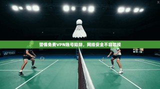 警惕免费VPN账号陷阱，网络安全不容忽视