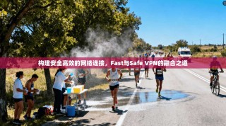 构建安全高效的网络连接，Fast与Safe VPN的融合之道