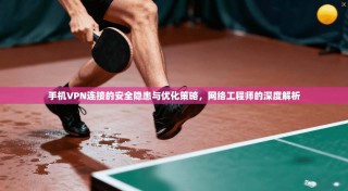 手机VPN连接的安全隐患与优化策略，网络工程师的深度解析