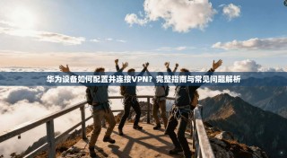 华为设备如何配置并连接VPN？完整指南与常见问题解析
