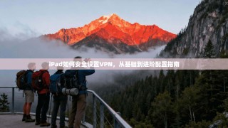 iPad如何安全设置VPN，从基础到进阶配置指南