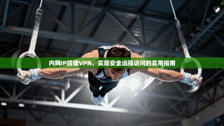 内网IP搭建VPN，实现安全远程访问的实用指南
