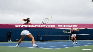 解决VPN路由器619错误的全面指南，从原理到实战修复