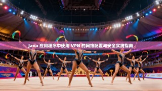 Java 应用程序中使用 VPN 的网络配置与安全实践指南