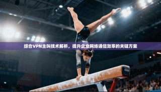 综合VPN主叫技术解析，提升企业网络通信效率的关键方案