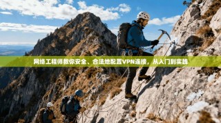 网络工程师教你安全、合法地配置VPN连接，从入门到实践
