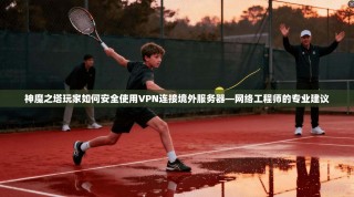 神魔之塔玩家如何安全使用VPN连接境外服务器—网络工程师的专业建议