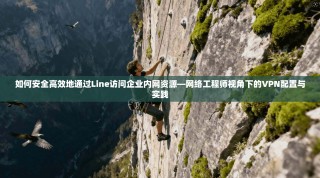 如何安全高效地通过Line访问企业内网资源—网络工程师视角下的VPN配置与实践