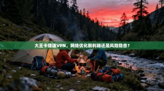 大王卡提速VPN，网络优化新利器还是风险隐患？