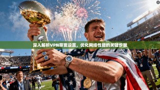 深入解析VPN带宽设置，优化网络性能的关键步骤