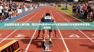企业级安全接入新方案，通过VPN登录WinKTV实现远程办公与音视频资源高效管理