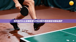如何在PS4上正确配置VPN以提升游戏体验与隐私保护