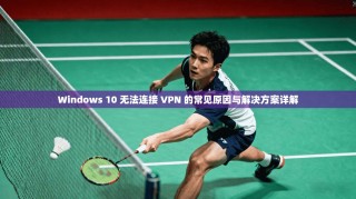 Windows 10 无法连接 VPN 的常见原因与解决方案详解