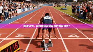 极速VPN，网络加速与隐私保护的双刃剑？
