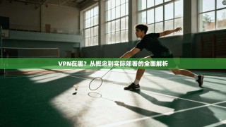 VPN在哪？从概念到实际部署的全面解析