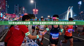 iOS手机游戏玩家必看，如何安全使用VPN提升游戏体验与访问权限