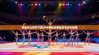 移动办公时代下的VPN手机应用安全与优化指南