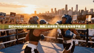 蓝灯VPN与PAN技术融合，网络工程师视角下的安全与效率平衡之道