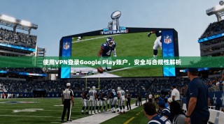 使用VPN登录Google Play账户，安全与合规性解析