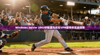 Windows Server 2003中配置与优化VPN服务的实战指南