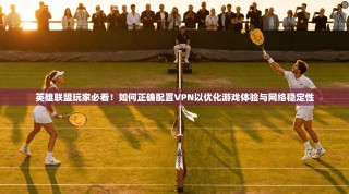 英雄联盟玩家必看！如何正确配置VPN以优化游戏体验与网络稳定性