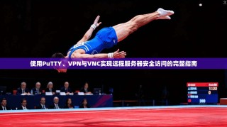 使用PuTTY、VPN与VNC实现远程服务器安全访问的完整指南