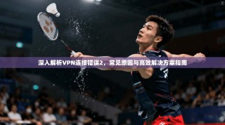 深入解析VPN连接错误2，常见原因与高效解决方案指南