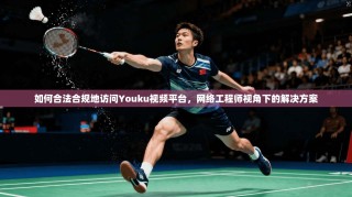 如何合法合规地访问Youku视频平台，网络工程师视角下的解决方案