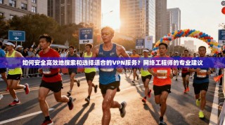如何安全高效地搜索和选择适合的VPN服务？网络工程师的专业建议