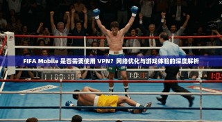 FIFA Mobile 是否需要使用 VPN？网络优化与游戏体验的深度解析