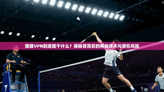 狸猫VPN到底能干什么？揭秘其背后的网络技术与潜在风险