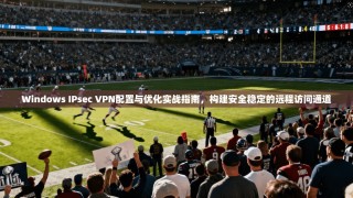 Windows IPsec VPN配置与优化实战指南，构建安全稳定的远程访问通道