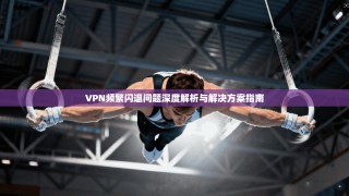 VPN频繁闪退问题深度解析与解决方案指南