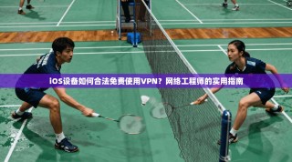 iOS设备如何合法免费使用VPN？网络工程师的实用指南