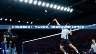 区块链技术赋能下一代安全网络，探索区块链VPN的革命性潜力