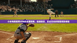 小米电视使用VPN的全面指南，连接稳定、安全无忧的智能观影体验