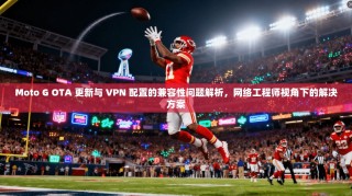 Moto G OTA 更新与 VPN 配置的兼容性问题解析，网络工程师视角下的解决方案
