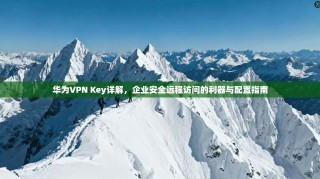 华为VPN Key详解，企业安全远程访问的利器与配置指南